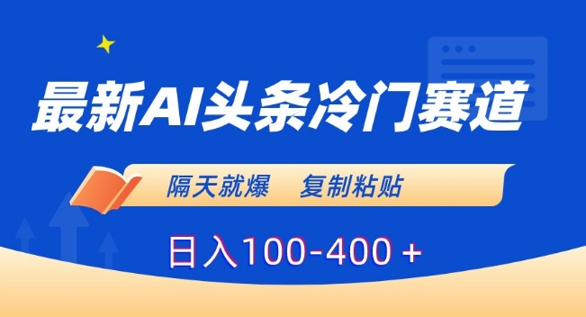 最新AI头条冷门赛道，隔天就爆，复制粘贴日入100-400＋【揭秘】-启程资源站