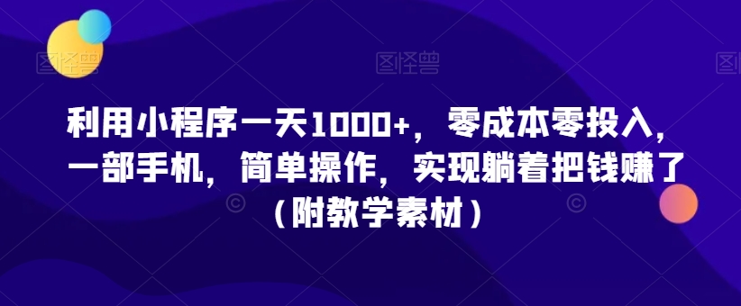 利用小程序一天1000+，零成本零投入，一部手机，简单操作，实现躺着把钱赚了（附教学素材）【揭秘】-启程资源站