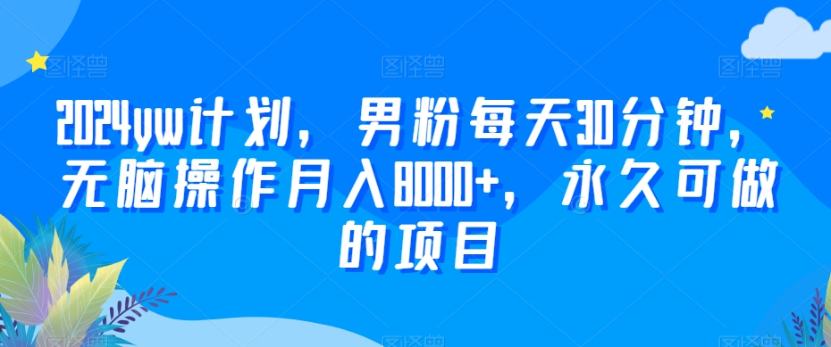 2024yw计划，男粉每天30分钟，无脑操作月入8000+，永久可做的项目【揭秘】-启程资源站