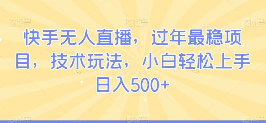 快手无人直播，过年最稳项目，技术玩法，小白轻松上手日入500+【揭秘】-启程资源站