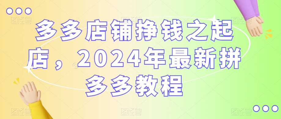 多多店铺挣钱之起店，2024年最新拼多多教程-启程资源站