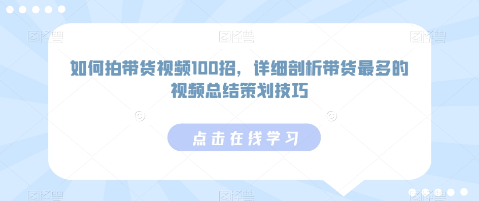 如何拍带货视频100招，详细剖析带货最多的视频总结策划技巧-启程资源站