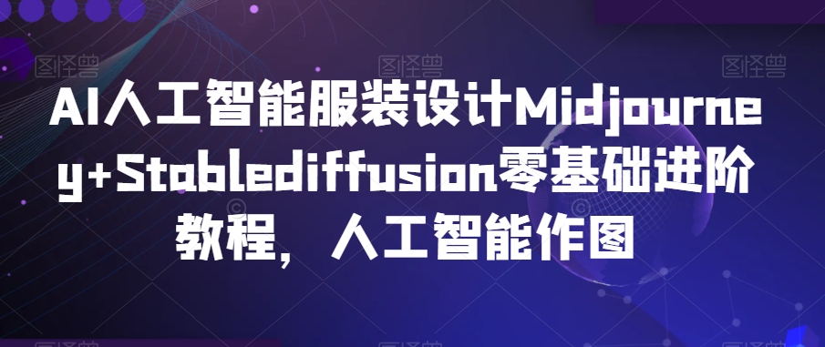 AI人工智能服装设计Midjourney+Stablediffusion零基础进阶教程，人工智能作图-启程资源站