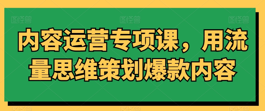 内容运营专项课，用流量思维策划爆款内容-启程资源站