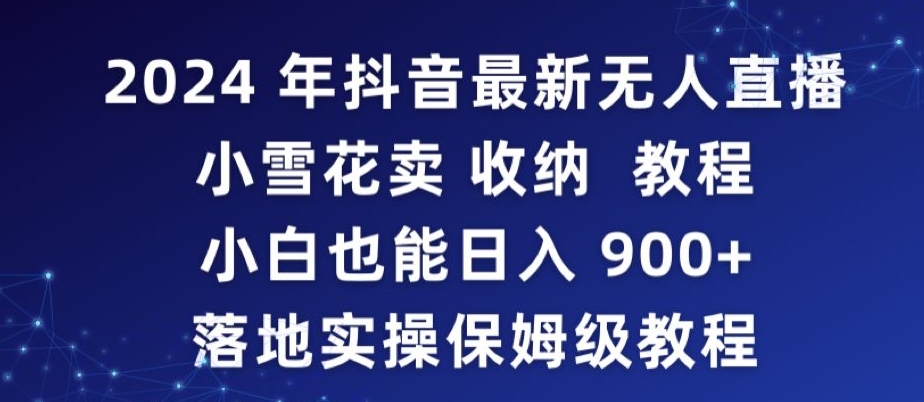 2024年抖音最新无人直播小雪花卖收纳教程，小白也能日入900+落地实操保姆级教程【揭秘】-启程资源站