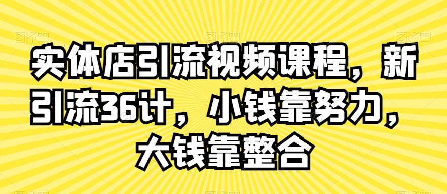 实体店引流视频课程，新引流36计，小钱靠努力，大钱靠整合-启程资源站