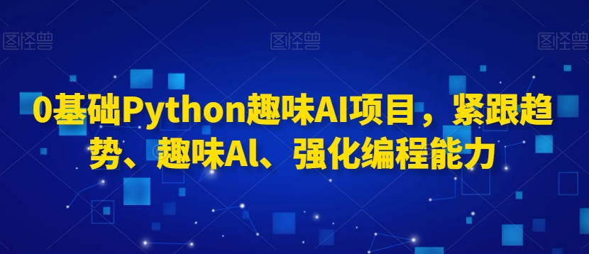 0基础Python趣味AI项目，紧跟趋势、趣味Al、强化编程能力-启程资源站