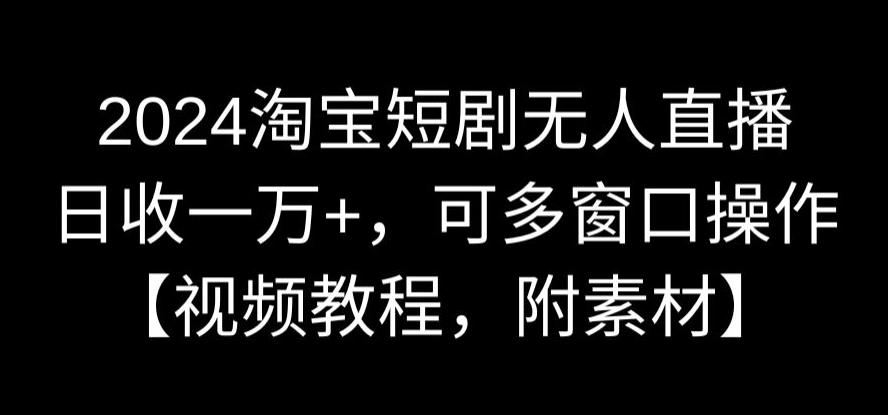 2024淘宝短剧无人直播，日收一万+，可多窗口操作【视频教程，附素材】【揭秘】-启程资源站