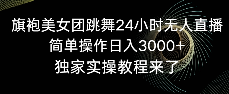 旗袍美女团跳舞24小时无人直播，简单操作日入3000+，独家实操教程来了【揭秘】-启程资源站