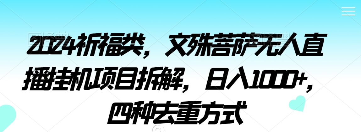 2024祈福类，文殊菩萨无人直播挂机项目拆解，日入1000+，四种去重方式【揭秘】-启程资源站