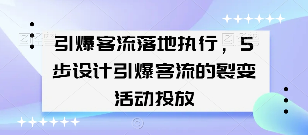 引爆客流落地执行，5步设计引爆客流的裂变活动投放-启程资源站