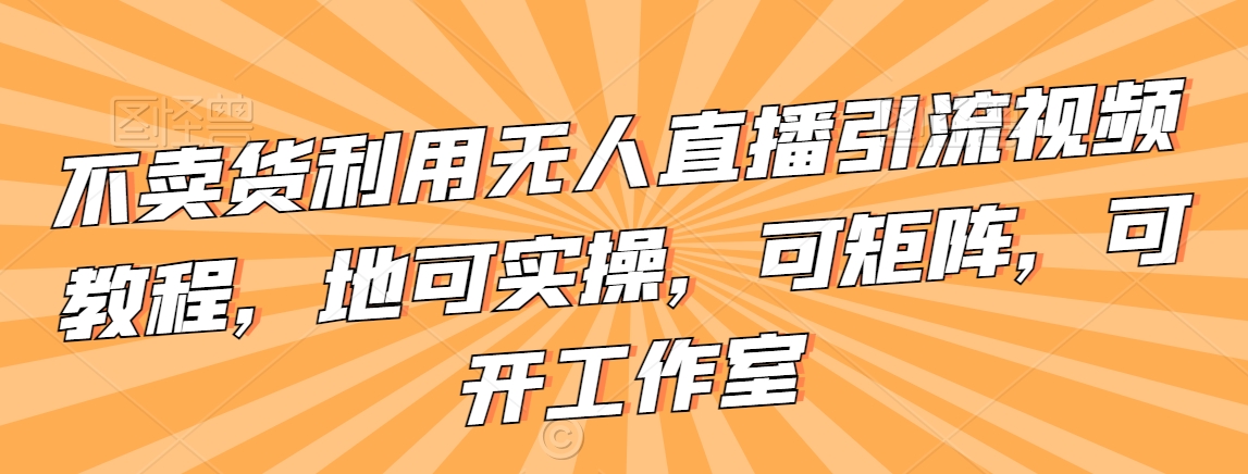 不卖货利用无人直播引流视频教程，地可实操，可矩阵，可开工作室【揭秘】-启程资源站