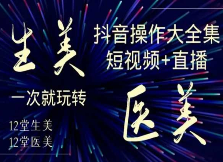 美业全干货·生美·医美抖音操作合集，短视频+直播，一次就玩转-启程资源站