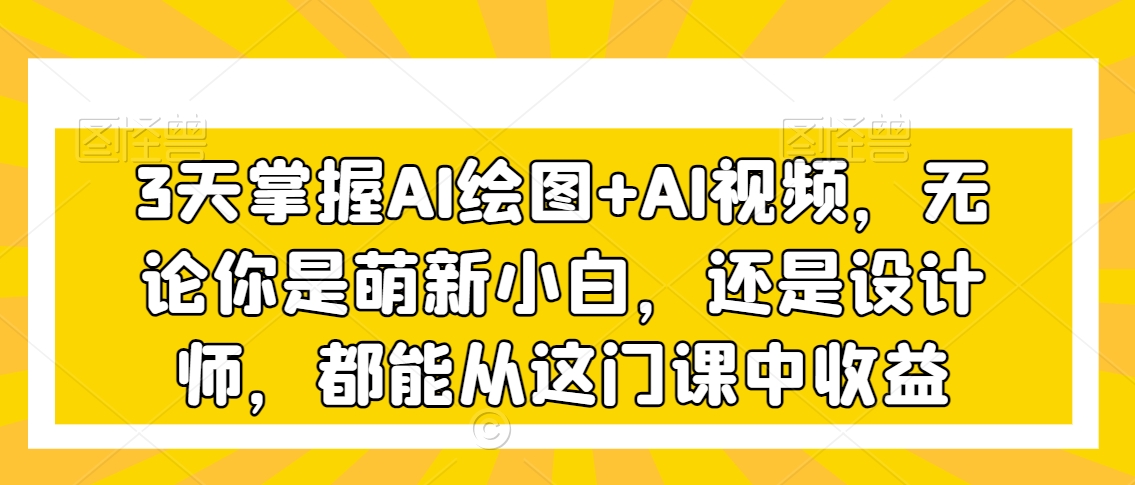 3天掌握AI绘图+AI视频，无论你是萌新小白，还是设计师，都能从这门课中收益-启程资源站