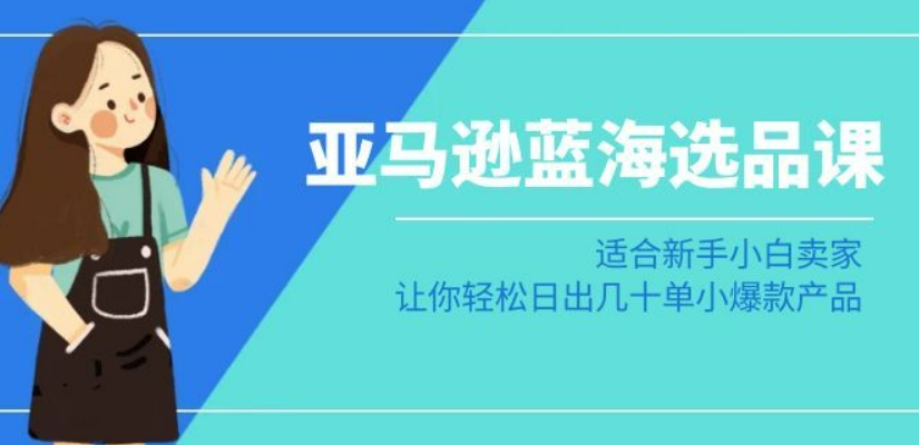 亚马逊-蓝海选品课：适合新手小白卖家，让你轻松日出几十单小爆款产品-启程资源站