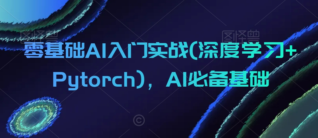 零基础AI入门实战(深度学习+Pytorch)，AI必备基础-启程资源站