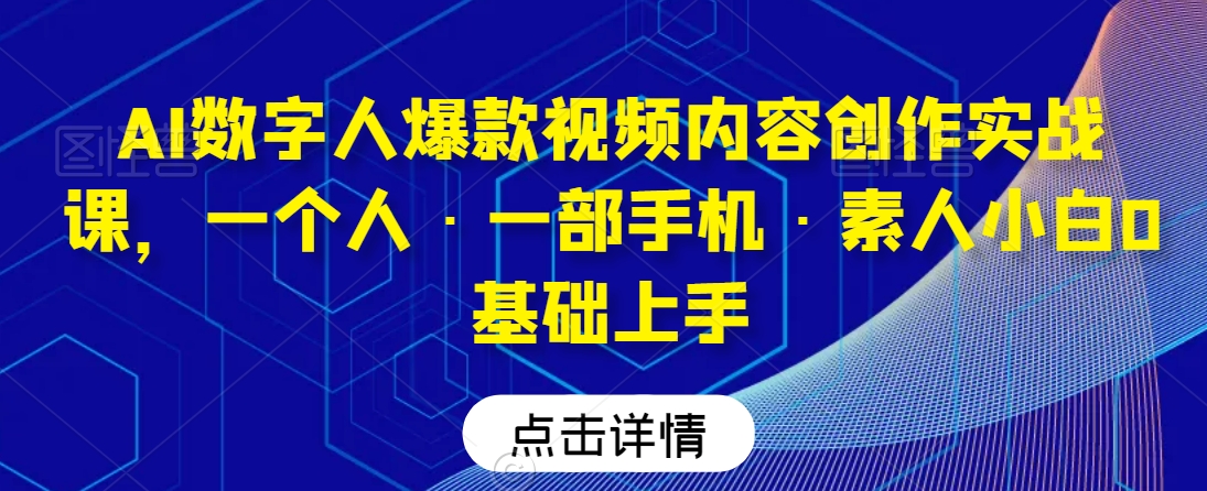 AI数字人爆款视频内容创作实战课，一个人·一部手机·素人小白0基础上手-启程资源站