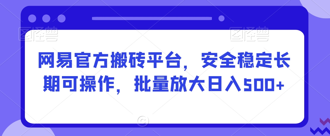 网易官方搬砖平台，安全稳定长期可操作，批量放大日入500+【揭秘】-启程资源站