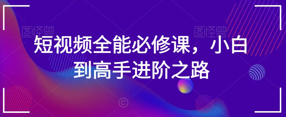 短视频全能必修课，小白到高手进阶之路-启程资源站