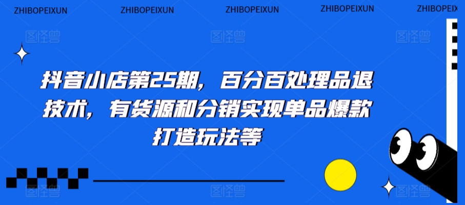 抖音小店第25期，百分百处理品退技术，有货源和分销实现单品爆款打造玩法等-启程资源站