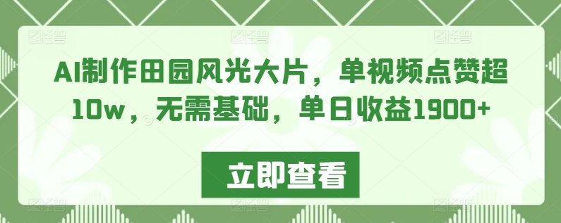 AI制作田园风光大片，单视频点赞超10w，无需基础，单日收益1900+【揭秘】-启程资源站