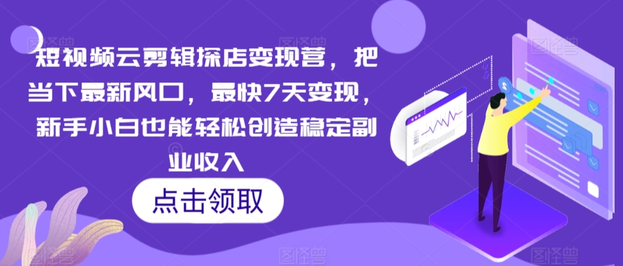 短视频云剪辑探店变现营，把当下最新风口，最快7天变现，新手小白也能轻松创造稳定副业收入-启程资源站