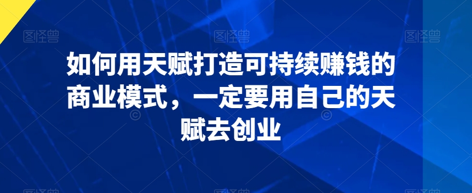 如何用天赋打造可持续赚钱的商业模式，一定要用自己的天赋去创业-启程资源站