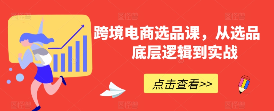 跨境电商选品课，从选品到底层逻辑到实战-启程资源站