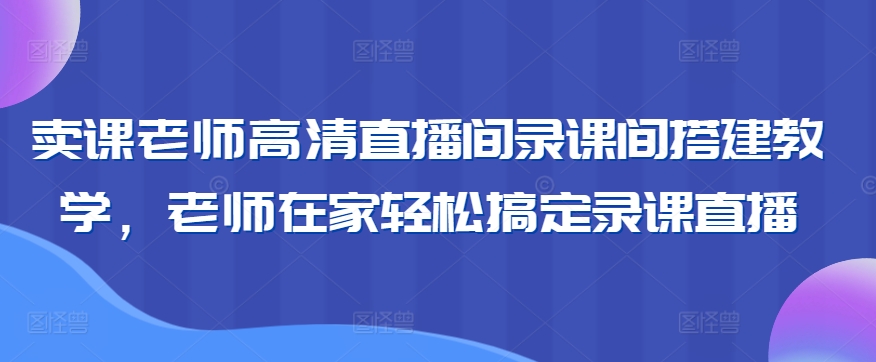 卖课老师高清直播间录课间搭建教学，老师在家轻松搞定录课直播-启程资源站