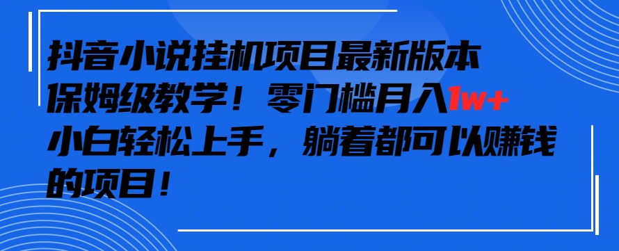 抖音最新小说挂机项目，保姆级教学，零成本月入1w+，小白轻松上手【揭秘】-启程资源站