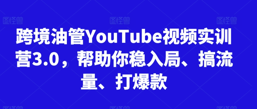 跨境油管YouTube视频实训营3.0，帮助你稳入局、搞流量、打爆款-启程资源站