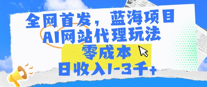 全网首发，蓝海项目，AI网站代理玩法，零成本日收入1-3千+【揭秘】-启程资源站