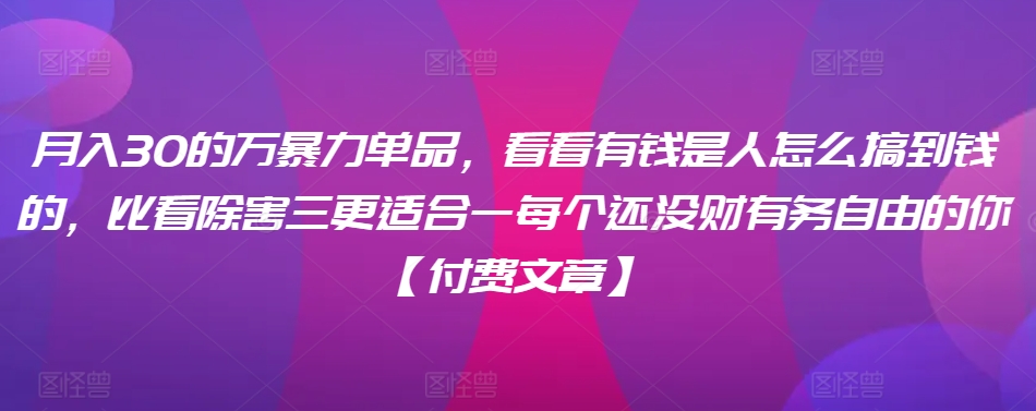 ​月入30‮的万‬暴力单品，​‮看看‬有钱‮是人‬怎么搞到钱的，比看除‮害三‬更适合‮一每‬个还没‮财有‬务自由的你【付费文章】-启程资源站