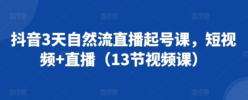 抖音3天自然流直播起号课，短视频+直播（13节视频课）-启程资源站