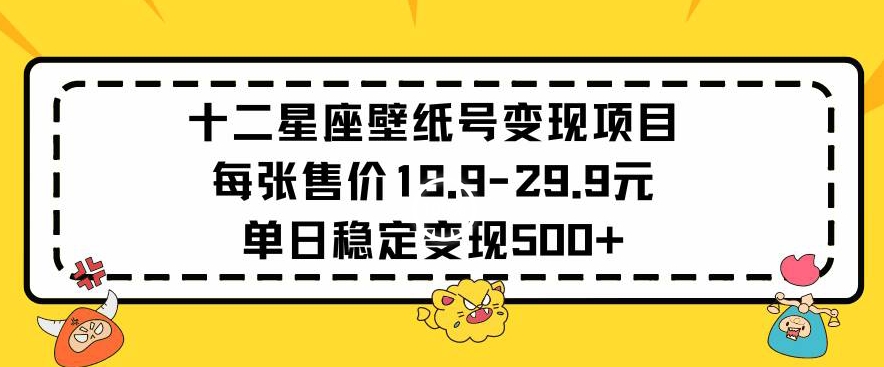 十二星座壁纸号变现项目每张售价19元单日稳定变现500+以上【揭秘】-启程资源站