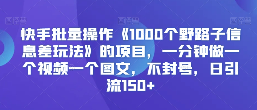 快手批量操作《1000个野路子信息差玩法》的项目，一分钟做一个视频一个图文，不封号，日引流150+【揭秘】-启程资源站