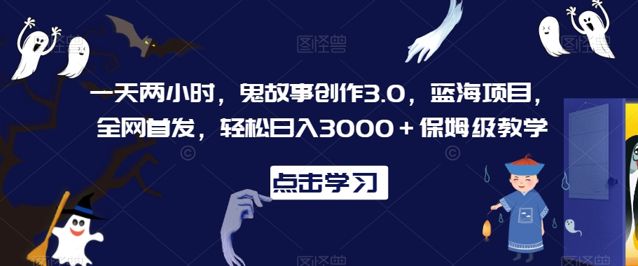 一天两小时，鬼故事创作3.0，蓝海项目，全网首发，轻松日入3000＋保姆级教学【揭秘】-启程资源站