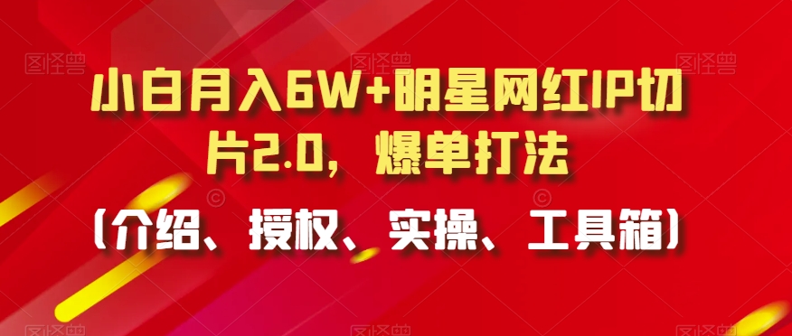 小白月入6W+明星网红IP切片2.0，爆单打法（介绍、授权、实操、工具箱）【揭秘】-启程资源站