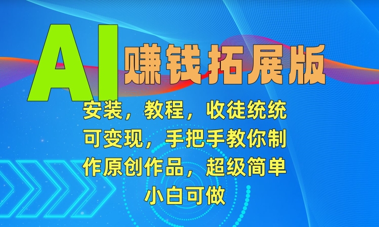 AI赚钱拓展版，安装，教程，收徒统统可变现，手把手教你制作原创作品，超级简单，小白可做【揭秘】-启程资源站