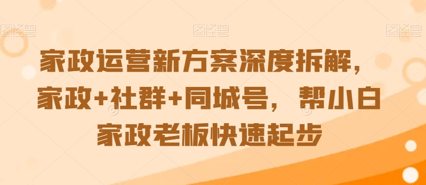 家政运营新方案深度拆解，家政+社群+同城号，帮小白家政老板快速起步-启程资源站