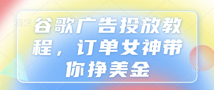 谷歌广告投放教程，订单女神带你挣美金-启程资源站