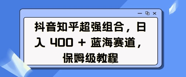 抖音知乎超强组合，日入4张， 蓝海赛道，保姆级教程-启程资源站