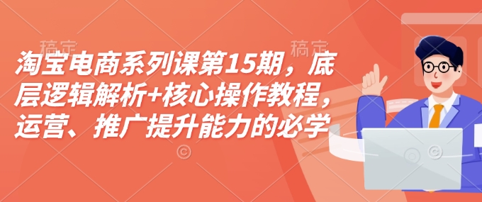 淘宝电商系列课第15期，底层逻辑解析+核心操作教程，运营、推广提升能力的必学课程+配套资料-启程资源站