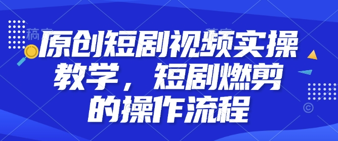 原创短剧视频实操教学，短剧燃剪的操作流程-启程资源站