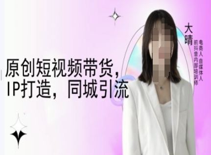 原创短视频带货，IP打造，同城引流-大晴自媒体教程-启程资源站