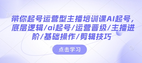 带你起号运营型主播培训课AI起号，底层逻辑/ai起号/运营晋级/主播进阶/基础操作/剪辑技巧-启程资源站