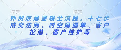 外贸底层逻辑全流程，十七步成交法则、时空角逼单、客户挖潜、客户维护等-启程资源站