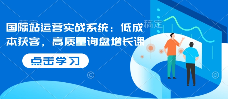 国际站运营实战系统：低成本获客，高质量询盘增长课-启程资源站