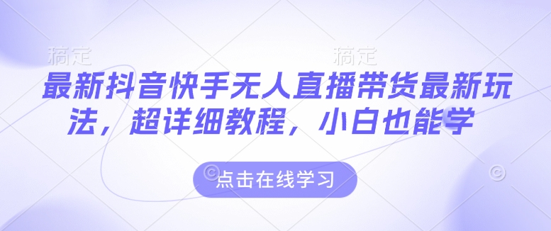 最新抖音快手无人直播带货玩法，超详细教程，小白也能学-启程资源站