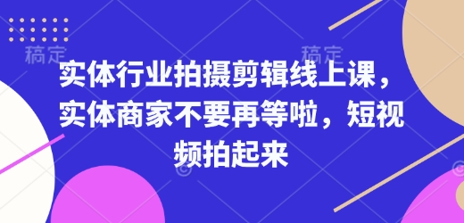 实体行业拍摄剪辑线上课，实体商家不要再等啦，短视频拍起来-启程资源站